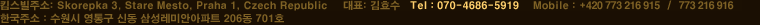 킴스빌주소: Skorepka 4. Stare Mesto. Praha 1. Czech Republic    사업자등록번호: CZ27919803    대표: 김효수   Tel : 070-8244-1202    Mobile : +420 773 216 915   /   773 216 916